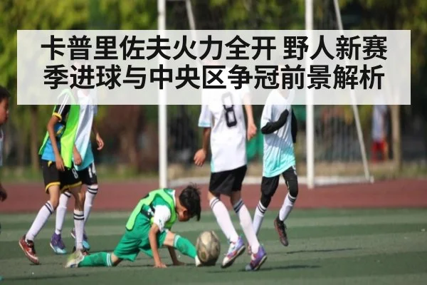 卡普里佐夫火力全开 野人新赛季进球与中央区争冠前景解析 | kaiyun