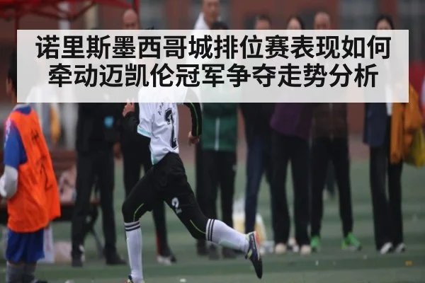 诺里斯墨西哥城排位赛表现如何牵动迈凯伦冠军争夺走势分析 | kaiyun