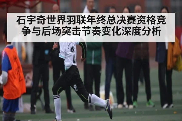 石宇奇世界羽联年终总决赛资格竞争与后场突击节奏变化深度分析 | kaiyun