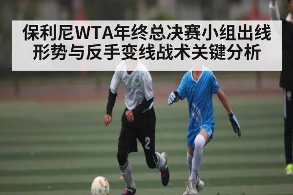 保利尼WTA年终总决赛小组出线形势与反手变线战术关键分析