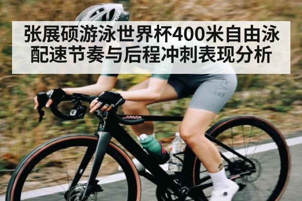 张展硕游泳世界杯400米自由泳配速节奏与后程冲刺表现分析