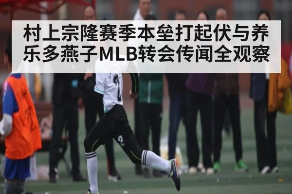 村上宗隆赛季本垒打起伏与养乐多燕子MLB转会传闻全观察